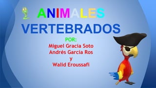 ANIMALES
VERTEBRADOS
POR:
Miguel Gracia Soto
Andrés García Ros
y
Walid Eroussafi
 