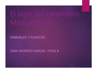 El lápiz del carpintero
Manuel Rivas
ANIMALES Y PLANTAS
SARA MORENO VARGAS 4ºESO B
 