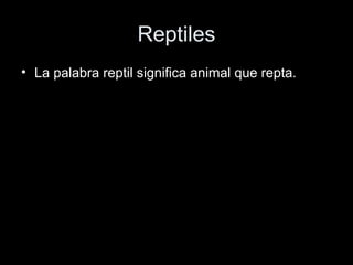 Reptiles
• La palabra reptil significa animal que repta.
 