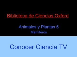 Biblioteca de Ciencias Oxford
Animales y Plantas 6
Mamíferos
Conocer Ciencia TV
 