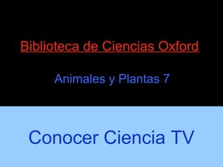 Biblioteca de Ciencias Oxford
Animales y Plantas 7
Conocer Ciencia TV
 