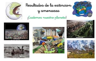 Resultados de la extincion
y amenazas
¡Cuidemos nuestro planeta!
 