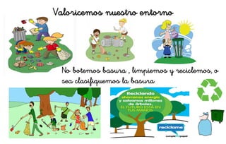 Valoricemos nuestro entorno
No botemos basura , limpiemos y reciclemos, o
sea clasifiquemos la basura
 