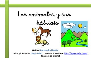 Los animales y sus
hábitats
Autor pictogramas: Sergio Palao Procedencia: ARASAAC http://catedu.es/arasaac/
Imagenes de Internet
Autora: Alessandra Huerta
 