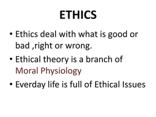 ETHICS
• Ethics deal with what is good or
bad ,right or wrong.
• Ethical theory is a branch of
Moral Physiology
• Everday life is full of Ethical Issues
 