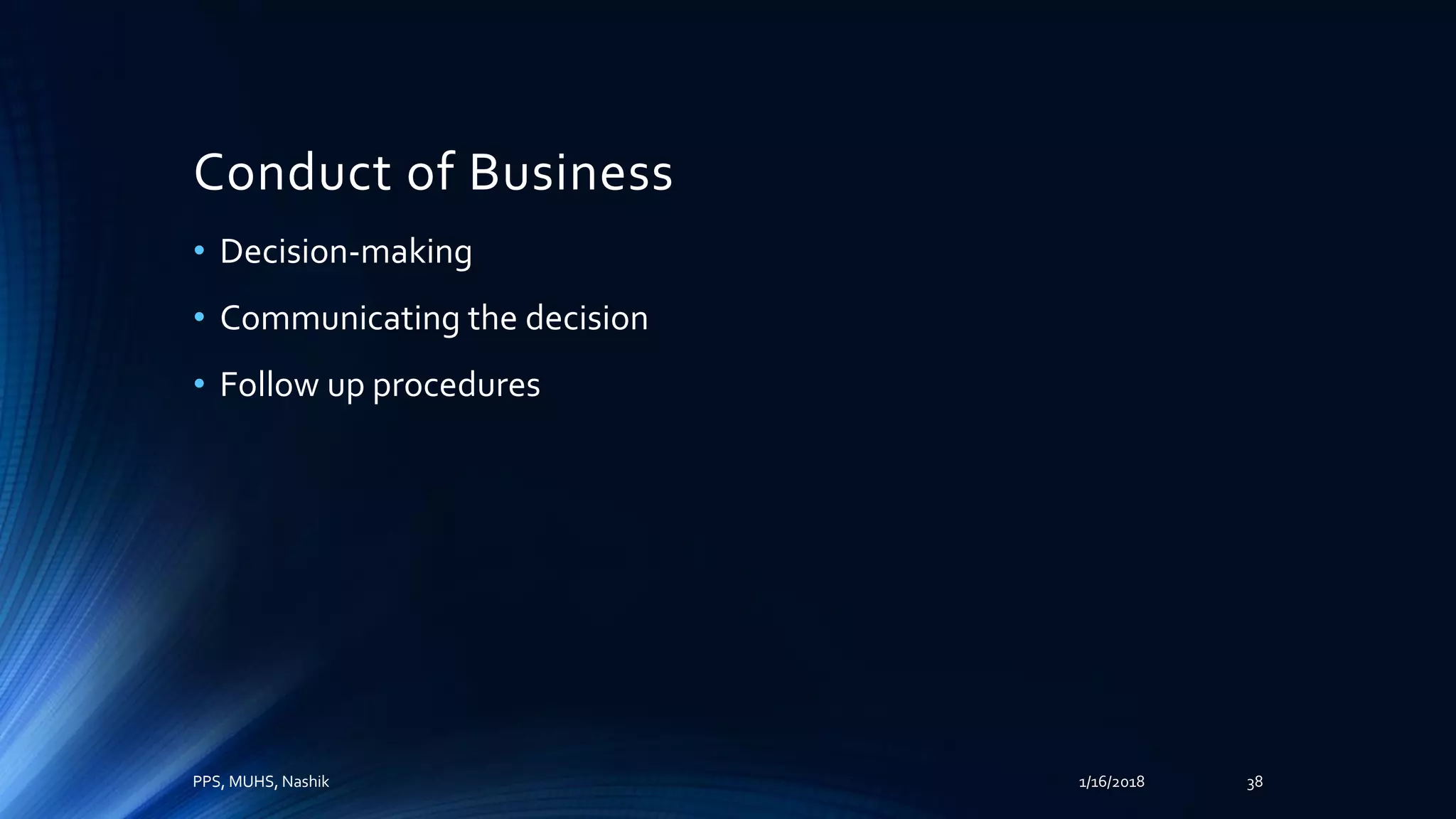 Conduct of Business
• Decision-making
• Communicating the decision
• Follow up procedures
PPS, MUHS, Nashik 1/16/2018 38
 
