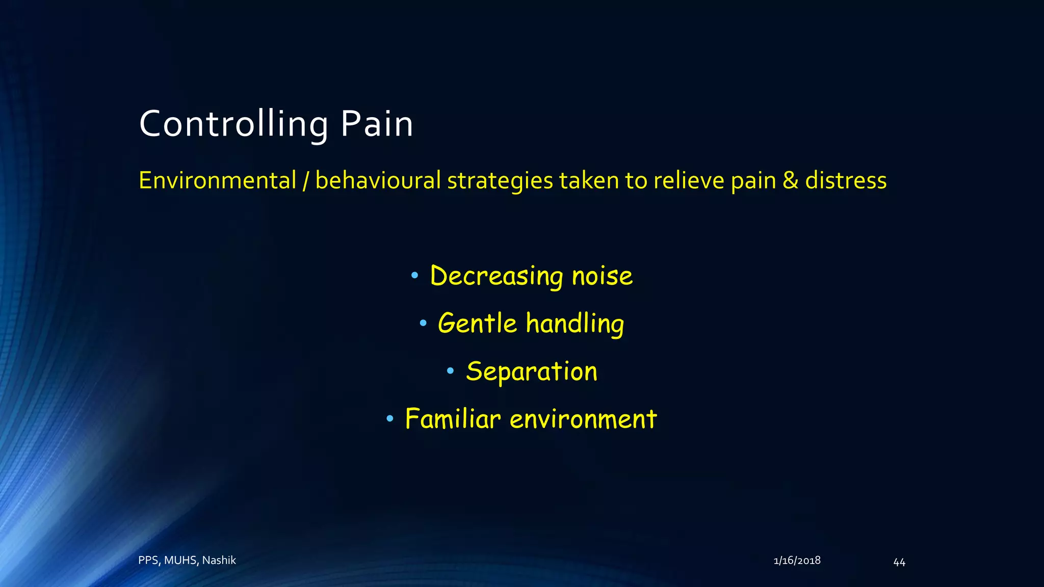Controlling Pain
Environmental / behavioural strategies taken to relieve pain & distress
• Decreasing noise
• Gentle handling
• Separation
• Familiar environment
PPS, MUHS, Nashik 1/16/2018 44
 