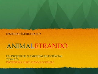 EBM LUIZ CÂNDIDO DA LUZ

ANIMALETRANDO
UM PROJETO DE ALFABETIZAÇÃO E CIÊNCIAS
TURMA 23
PROFESSORA ALICE VIANNA SCHMALL

 