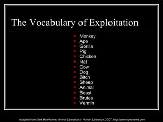 The Vocabulary of Exploitation Monkey Ape Gorilla Pig Chicken Rat Cow Dog Bitch Sheep Animal Beast Brutes Vermin Adapted from Mark Hawthorne,  Animal Liberation is Human Liberation , 2007, http://www.opednews.com 