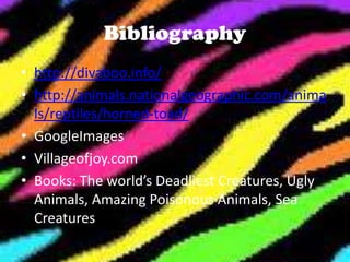 Bibliography
• http://divaboo.info/
• http://animals.nationalgeographic.com/anima
  ls/reptiles/horned-toad/
• GoogleImages
• Villageofjoy.com
• Books: The world’s Deadliest Creatures, Ugly
  Animals, Amazing Poisonous Animals, Sea
  Creatures
 