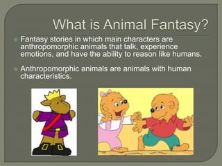  Fantasy stories in which main characters are 
anthropomorphic animals that talk, experience 
emotions, and have the ability to reason like humans. 
 Anthropomorphic animals are animals with human 
characteristics. 
 