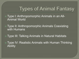  Type I: Anthropomorphic Animals in an All- 
Animal World 
 Type II: Anthropomorphic Animals Coexisting 
with Humans 
 Type III: Talking Animals in Natural Habitats 
 Type IV: Realistic Animals with Human Thinking 
Ability 
 
