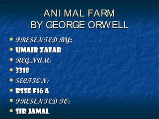 ANI MAL FARMANI MAL FARM
BY GEORGE ORWELLBY GEORGE ORWELL
 PRESENTED BYPRESENTED BY::
 UMAIR ZAFARUMAIR ZAFAR
 REG.NUM:REG.NUM:
 33183318
 SECTION:SECTION:
 BSSE F16 ABSSE F16 A
 PRESENTED TO:PRESENTED TO:
 SIR JAMALSIR JAMAL
 