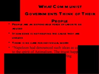 QuickTimeª and a
TIFF (Uncompressed) decompressor
                                               What C om m unist
   are needed to see this picture.




                                       Governm ents Think of Their
              •
                                                        People to be
                               People are an expend able force of labor
                abused
              • If som eone is not helping the cause they are
                useless
              • There is no care for ind ivid ual worth
              • “Napoleon had denounced such ideas as contrary
                to the spirit of Animalism. The truest happiness,
                he said, lay in working hard and living
                frugally”(Orwell 129).
                                                                                      QuickTimeª and a
                                                                           TIFF (Uncompressed) decompressor
                                                                              are needed to see this picture.


                                                 QuickTimeª and a
                                      TIFF (Uncompressed) decompressor
                                         are needed to see this picture.
 