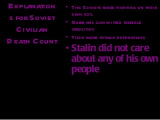 Explanation      • The Soviets were fighting on their
                   own soil
s for Soviet     • Germ ans com m itted terrible
  C ivilian        atrocities
                 • They were totally d efenseless
D eath C ount
               QuickTimeª
                          •and a
                              Stalin did not care
                              about any of his own
    TIFF (Uncompressed) decompressor
       are needed to see this picture.
                              people
 