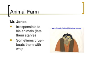 Animal Farm Mr. Jones Irresponsible to his animals (lets them starve) Sometimes cruel-beats them with whip 
