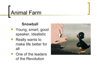 Animal Farm Snowball Young, smart, good speaker, idealistic Really wants to make life better for all One of the leaders of the Revolution 