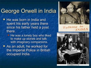 George Orwell in India
   He was born in India and
    spent his early years there
    since his father held a post
    there.
       He was a lonely boy who liked
        to make up stories and talk
        with imaginary companions.
   As an adult, he worked for
    the Imperial Police in British
    occupied India.
 