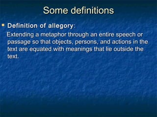 Some definitions
   Definition of allegory :
    Extending a metaphor through an entire speech or
    passage so that objects, persons, and actions in the
    text are equated with meanings that lie outside the
    text.
 