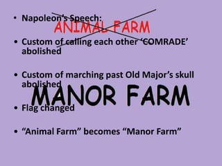 • Napoleon’s Speech:
• Custom of calling each other ‘COMRADE’
abolished
• Custom of marching past Old Major’s skull
abolished
• Flag changed

• “Animal Farm” becomes “Manor Farm”

 