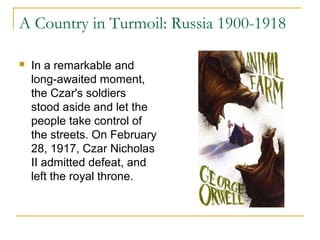 A Country in Turmoil: Russia 1900-1918
 In a remarkable and
long-awaited moment,
the Czar's soldiers
stood aside and let the
people take control of
the streets. On February
28, 1917, Czar Nicholas
II admitted defeat, and
left the royal throne.
 