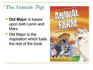 The Animals- Pigs
 Old Major is based
upon both Lenin and
Marx.
 Old Major is the
inspiration which fuels
the rest of the book.
 