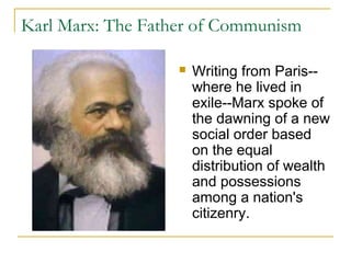 Karl Marx: The Father of Communism
 Writing from Paris--
where he lived in
exile--Marx spoke of
the dawning of a new
social order based
on the equal
distribution of wealth
and possessions
among a nation's
citizenry.
 