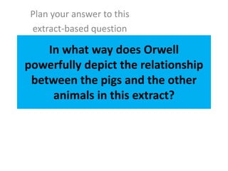Plan your answer to this
 extract-based question

    In what way does Orwell
powerfully depict the relationship
 between the pigs and the other
     animals in this extract?
 