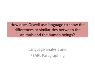 How does Orwell use language to show the
  differences or similarities between the
      animals and the human beings?


         Language analysis and
          PEARL Paragraphing
 