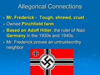 Allegorical Connections
 Mr. Frederick - Tough, shrewd, cruel
 Owned Pinchfield farm
 Based on Adolf Hitler, the ruler of Nazi
  Germany in the 1930s and 1940s,
 Mr. Frederick proves an untrustworthy
  neighbor
 