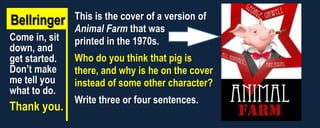 Bellringer
Come in, sit
down, and
get started.
Don’t make
me tell you
what to do.

Thank you.

This is the cover of a version of
Animal Farm that was
printed in the 1970s.
Who do you think that pig is
there, and why is he on the cover
instead of some other character?
Write three or four sentences.

 