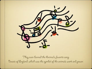 They even banned the Animal’s favorite song:
Beasts of England, which was the symbol of the animals work and power.
 