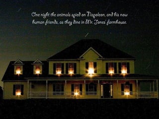 One night the animals spied on Napoleon, and his now
human friends, as they dine in Mr. Jones’ farmhouse.
 