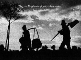 They saw Napoleon laugh, talk, and act like his
human friends.
 