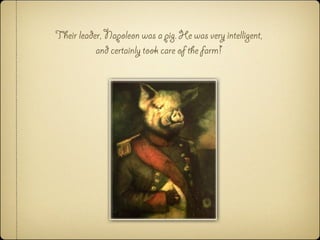 Their leader, Napoleon was a pig. He was very intelligent,
and certainly took care of the farm!
 