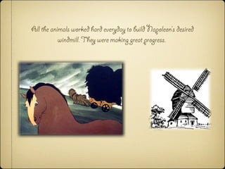 All the animals worked hard everyday to build Napoleon’s desired
windmill. They were making great progress.
 