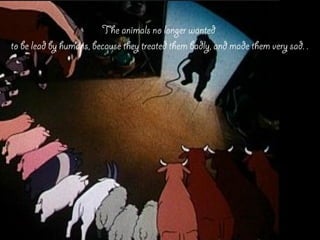 The animals no longer wanted
to be lead by humans, because they treated them badly, and made them very sad. .
 