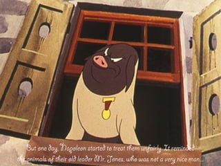 But one day, Napoleon started to treat them unfairly. It reminded
the animals of their old leader Mr. Jones, who was not a very nice man...
 