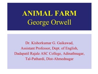 ANIMAL FARM
George Orwell
Dr. Kishorkumar G. Gaikawad,
Assistant Professor, Dept. of English,
Dadapatil Rajale ASC College, Adinathnagar,
Tal-Pathardi, Dist-Ahmednagar
 