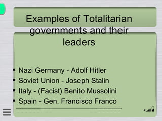 Examples of Totalitarian governments   and their leaders Nazi Germany - Adolf Hitler Soviet Union - Joseph Stalin Italy - (Facist) Benito Mussolini Spain - Gen. Francisco Franco 