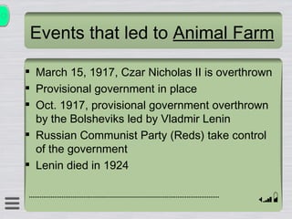 Events that led to  Animal Farm March 15, 1917, Czar Nicholas II is overthrown Provisional government in place Oct. 1917, provisional government overthrown by the Bolsheviks led by Vladmir Lenin Russian Communist Party (Reds) take control of the government Lenin died in 1924 