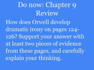 Do now: Chapter 9
Review
How does Orwell develop
dramatic irony on pages 124-
126? Support your answer with
at least two pieces of evidence
from these pages, and carefully
explain your thinking.
 