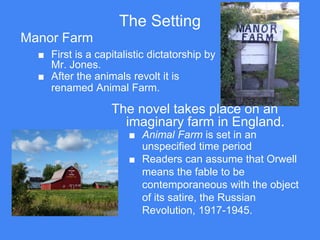 The Setting
Manor Farm
■ First is a capitalistic dictatorship by
Mr. Jones.
■ After the animals revolt it is
renamed Anima...