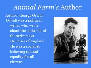 Animal Farm’s Author
Author: George Orwell
Orwell was a political
writer who wrote
about the social ills of
the strict cla...