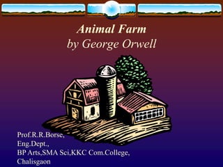 Animal Farm
by George Orwell
Prof.R.R.Borse,
Eng.Dept.,
BP Arts,SMA Sci,KKC Com.College,
Chalisgaon
 