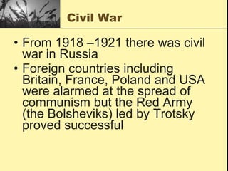 Civil War From 1918 –1921 there was civil war in Russia Foreign countries including Britain, France, Poland and USA were alarmed at the spread of communism but the Red Army (the Bolsheviks) led by Trotsky proved successful 