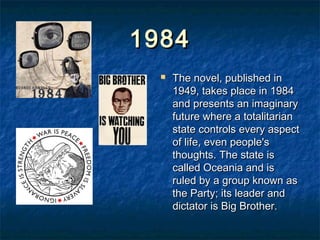19841984
 The novel, published inThe novel, published in
1949, takes place in 19841949, takes place in 1984
and presents an imaginaryand presents an imaginary
future where a totalitarianfuture where a totalitarian
state controls every aspectstate controls every aspect
of life, even people'sof life, even people's
thoughts. The state isthoughts. The state is
called Oceania and iscalled Oceania and is
ruled by a group known asruled by a group known as
the Party; its leader andthe Party; its leader and
dictator is Big Brother.dictator is Big Brother.
 