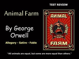 Animal Farm
By George
Orwell
“All animals are equal, but some are more equal than others.”
Allegory - Satire - Fable
TEST REVIEW
 
