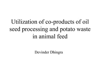 Utilization of co-products of oil
seed processing and potato waste
in animal feed
Devinder Dhingra
 