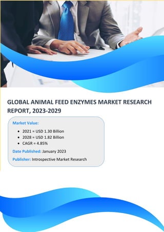 GLOBAL ANIMAL FEED ENZYMES MARKET RESEARCH
REPORT, 2023-2029
Market Value:
• 2021 = USD 1.30 Billion
• 2028 = USD 1.82 Billion
• CAGR = 4.85%
Date Published: January 2023
Publisher: Introspective Market Research
 